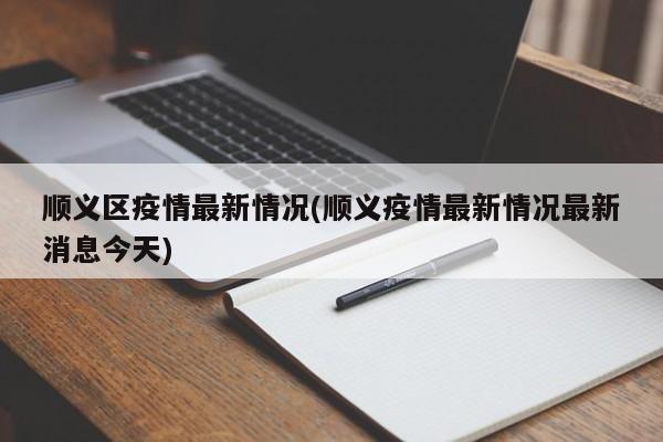 顺义区疫情最新情况(顺义疫情最新情况最新消息今天)