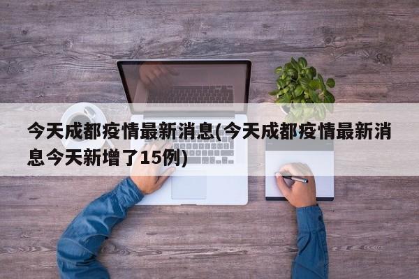 今天成都疫情最新消息(今天成都疫情最新消息今天新增了15例)