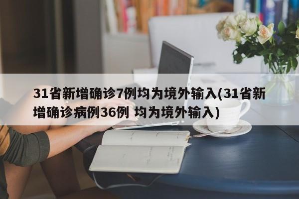 31省新增确诊7例均为境外输入(31省新增确诊病例36例 均为境外输入)