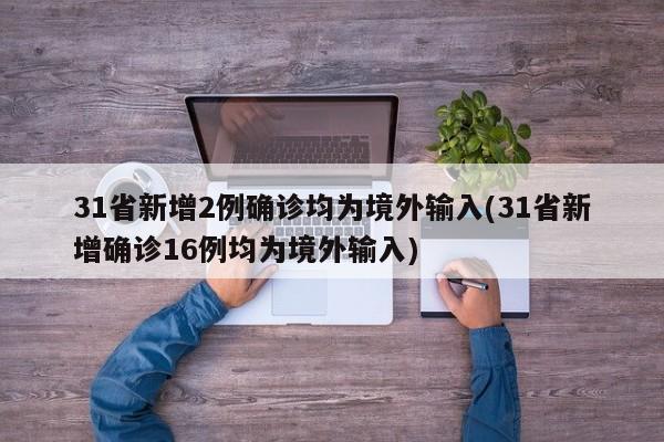 31省新增2例确诊均为境外输入(31省新增确诊16例均为境外输入)