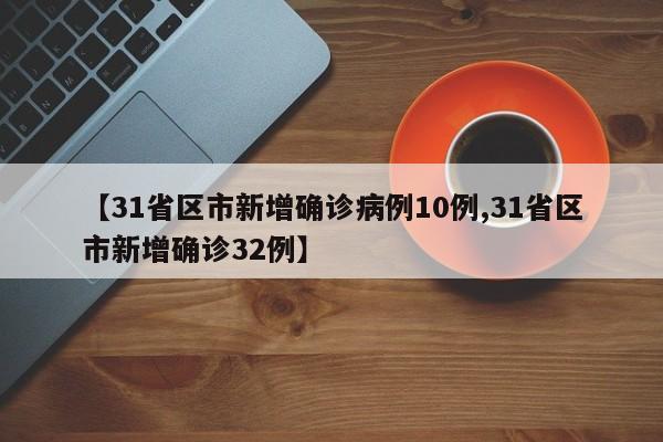 【31省区市新增确诊病例10例,31省区市新增确诊32例】