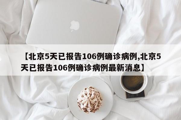 【北京5天已报告106例确诊病例,北京5天已报告106例确诊病例最新消息】