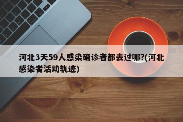 河北3天59人感染确诊者都去过哪?(河北感染者活动轨迹)