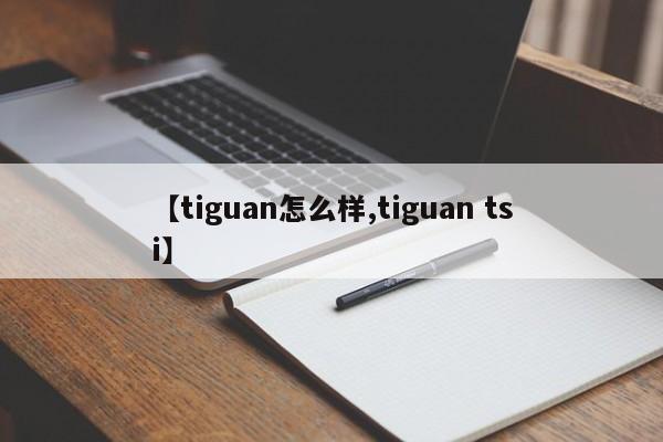 【tiguan怎么样,tiguan tsi】