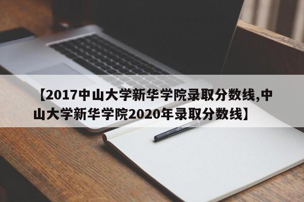 【2017中山大学新华学院录取分数线,中山大学新华学院2020年录取分数线】