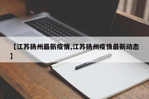 【江苏扬州最新疫情,江苏扬州疫情最新动态】
