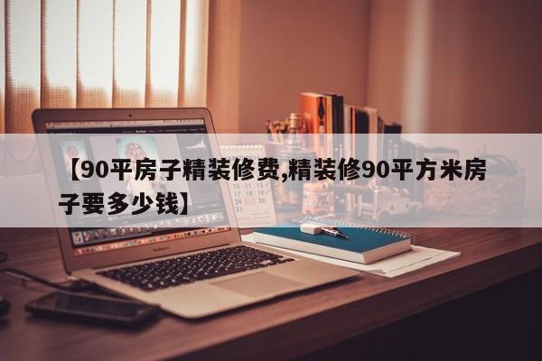 【90平房子精装修费,精装修90平方米房子要多少钱】