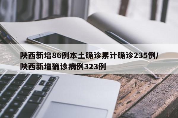 陕西新增86例本土确诊累计确诊235例/陕西新增确诊病例323例