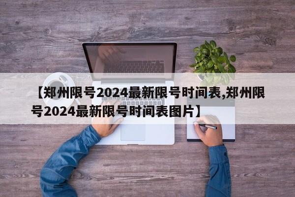 【郑州限号2024最新限号时间表,郑州限号2024最新限号时间表图片】