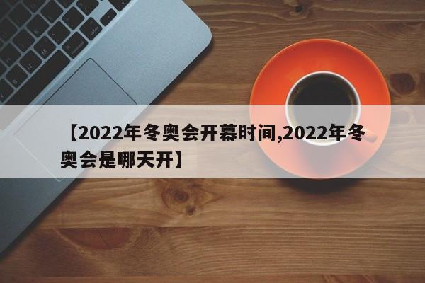 【2022年冬奥会开幕时间,2022年冬奥会是哪天开】