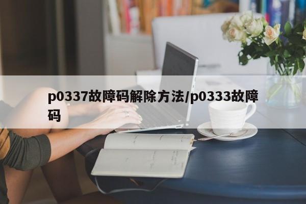 p0337故障码解除方法/p0333故障码