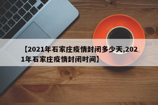 【2021年石家庄疫情封闭多少天,2021年石家庄疫情封闭时间】