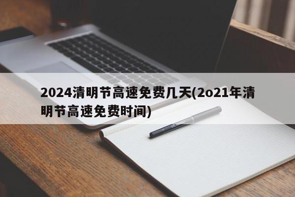2024清明节高速免费几天(2o21年清明节高速免费时间)