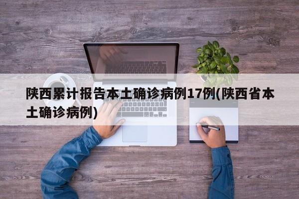 陕西累计报告本土确诊病例17例(陕西省本土确诊病例)