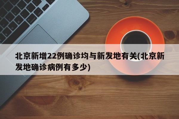 北京新增22例确诊均与新发地有关(北京新发地确诊病例有多少)