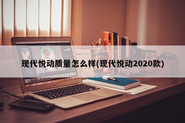 现代悦动质量怎么样(现代悦动2020款)