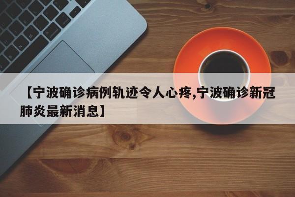 【宁波确诊病例轨迹令人心疼,宁波确诊新冠肺炎最新消息】