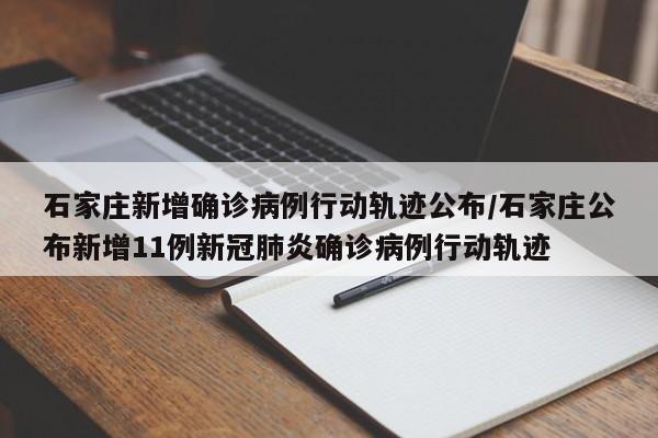 石家庄新增确诊病例行动轨迹公布/石家庄公布新增11例新冠肺炎确诊病例行动轨迹