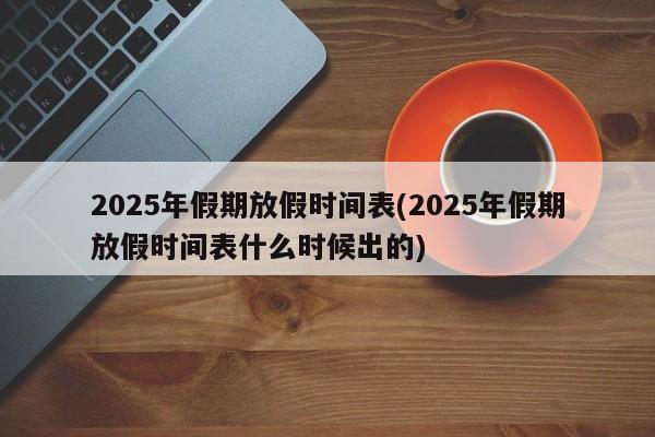 2025年假期放假时间表(2025年假期放假时间表什么时候出的)