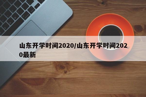 山东开学时间2020/山东开学时间2020最新