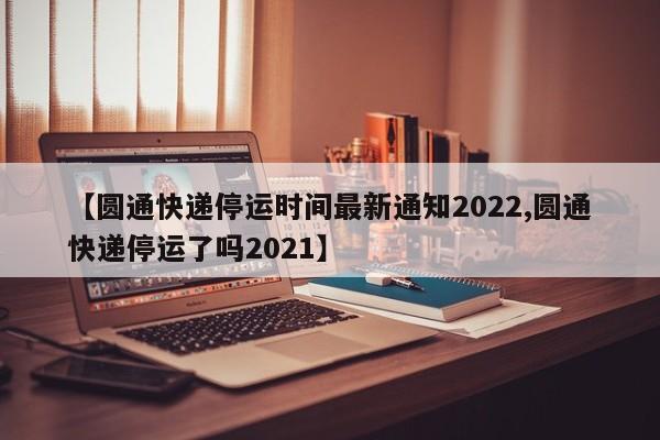 【圆通快递停运时间最新通知2022,圆通快递停运了吗2021】