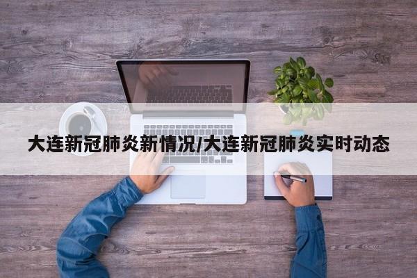 大连新冠肺炎新情况/大连新冠肺炎实时动态