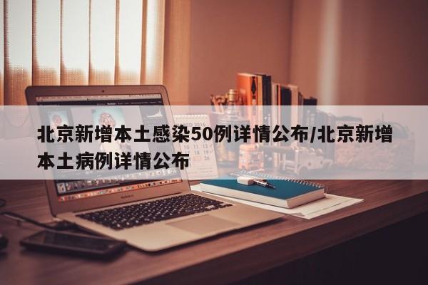 北京新增本土感染50例详情公布/北京新增本土病例详情公布