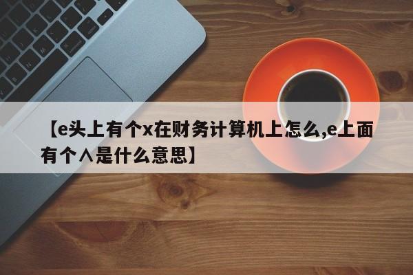 【e头上有个x在财务计算机上怎么,e上面有个∧是什么意思】