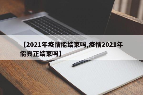 【2021年疫情能结束吗,疫情2021年能真正结束吗】