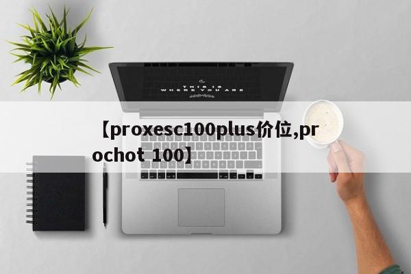 【proxesc100plus价位,prochot 100】