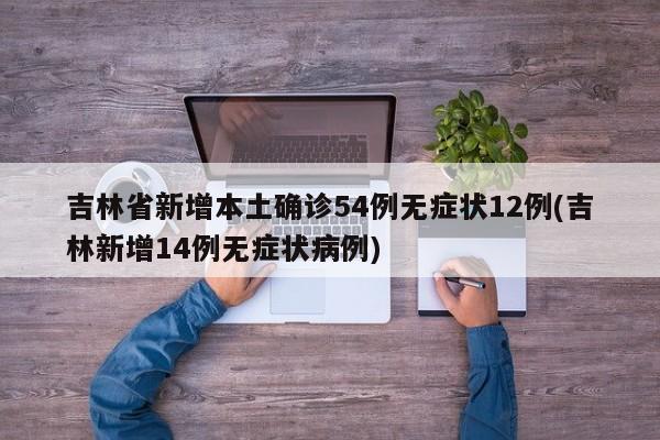 吉林省新增本土确诊54例无症状12例(吉林新增14例无症状病例)
