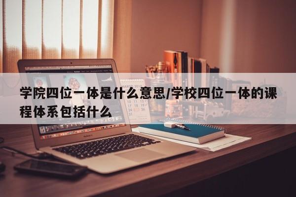 学院四位一体是什么意思/学校四位一体的课程体系包括什么