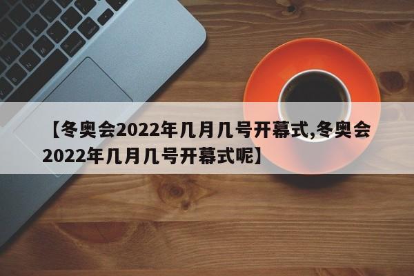【冬奥会2022年几月几号开幕式,冬奥会2022年几月几号开幕式呢】