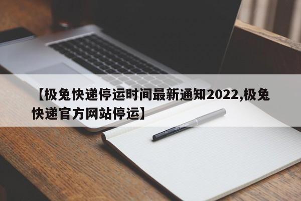 【极兔快递停运时间最新通知2022,极兔快递官方网站停运】