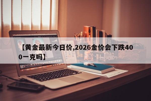 【黄金最新今日价,2026金价会下跌400一克吗】