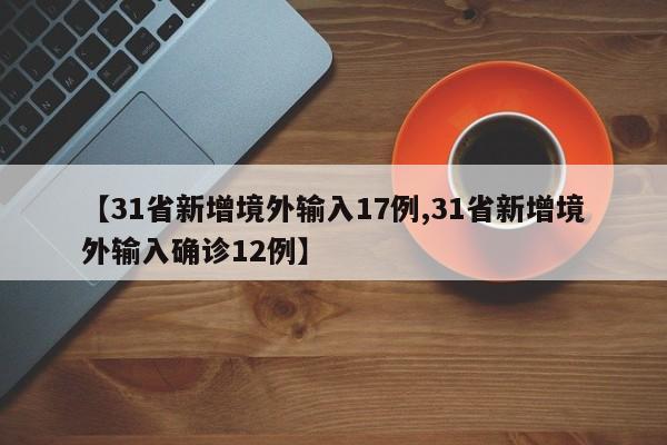 【31省新增境外输入17例,31省新增境外输入确诊12例】