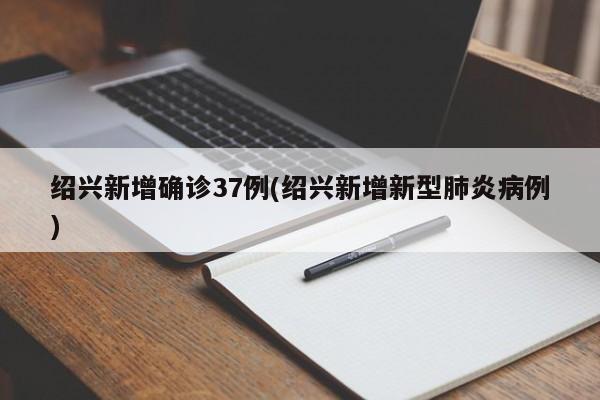 绍兴新增确诊37例(绍兴新增新型肺炎病例)