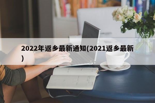 2022年返乡最新通知(2021返乡最新)