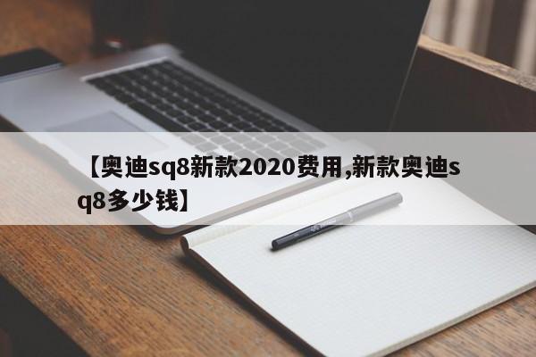 【奥迪sq8新款2020费用,新款奥迪sq8多少钱】
